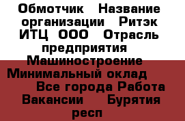 Обмотчик › Название организации ­ Ритэк-ИТЦ, ООО › Отрасль предприятия ­ Машиностроение › Минимальный оклад ­ 32 000 - Все города Работа » Вакансии   . Бурятия респ.